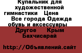 Купальник для художественной гимнастики › Цена ­ 16 000 - Все города Одежда, обувь и аксессуары » Другое   . Крым,Бахчисарай